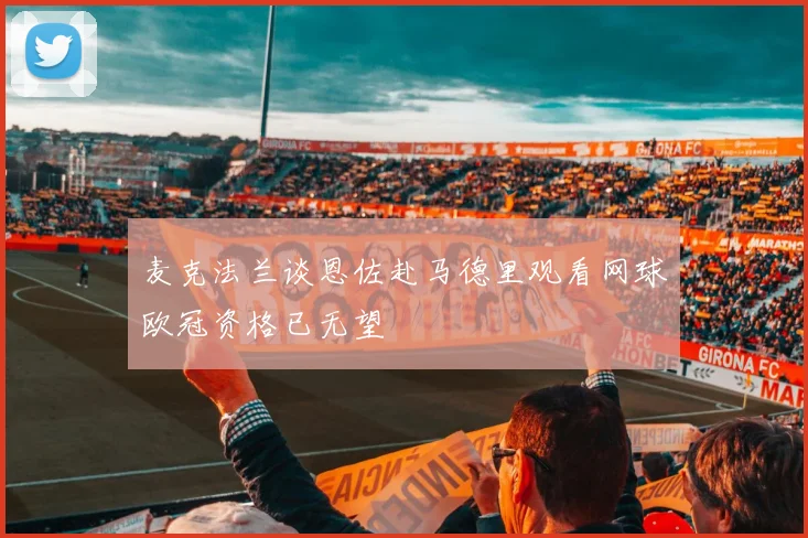 麦克法兰谈恩佐赴马德里观看网球欧冠资格已无望