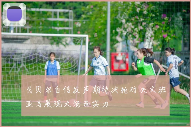 戈贝尔自信发声期待次轮对决文班亚马展现大场面实力