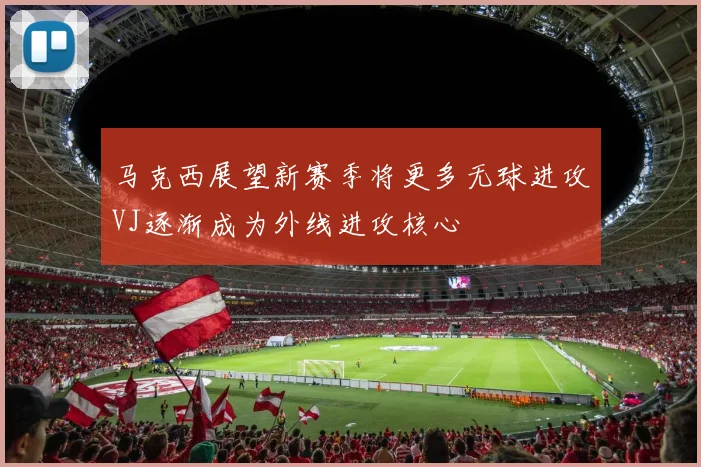 马克西展望新赛季将更多无球进攻VJ逐渐成为外线进攻核心