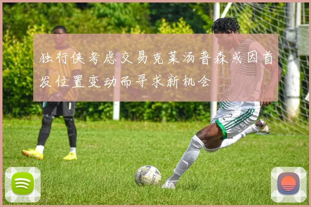 独行侠考虑交易克莱汤普森或因首发位置变动而寻求新机会