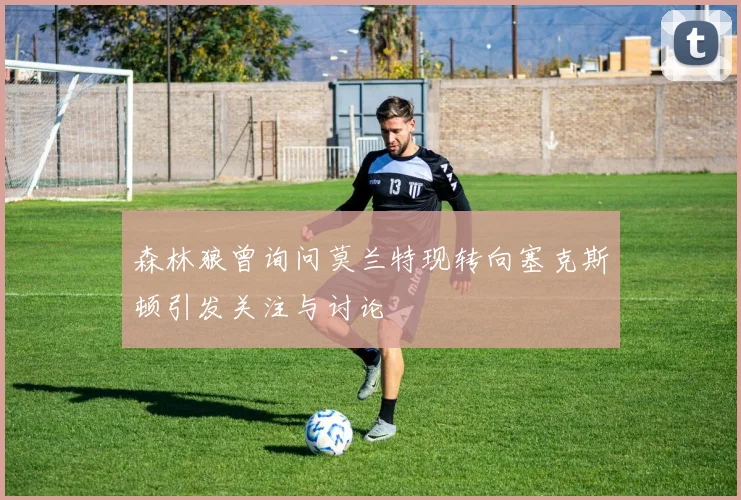 森林狼曾询问莫兰特现转向塞克斯顿引发关注与讨论
