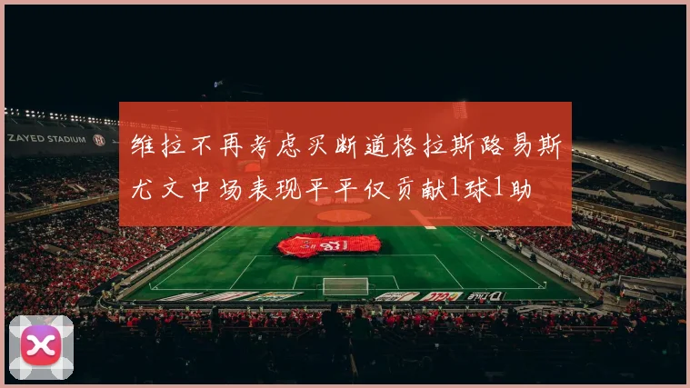 维拉不再考虑买断道格拉斯路易斯尤文中场表现平平仅贡献1球1助