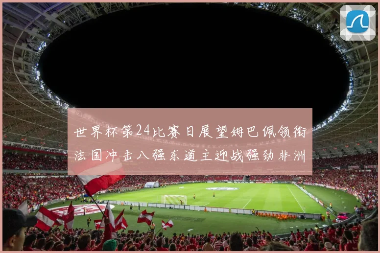 世界杯第24比赛日展望姆巴佩领衔法国冲击八强东道主迎战强劲非洲对手