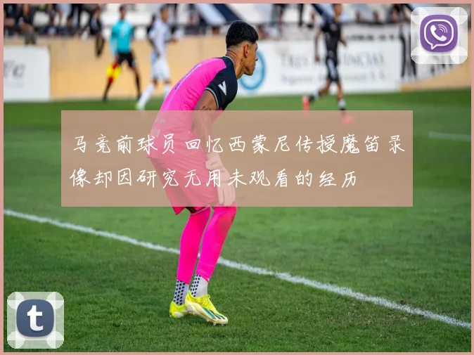 马竞前球员回忆西蒙尼传授魔笛录像却因研究无用未观看的经历
