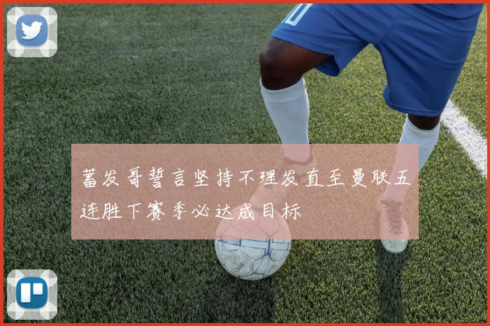 蓄发哥誓言坚持不理发直至曼联五连胜下赛季必达成目标