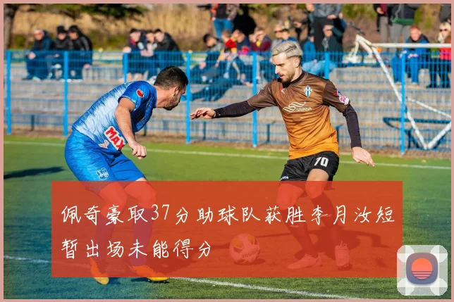 佩奇豪取37分助球队获胜李月汝短暂出场未能得分