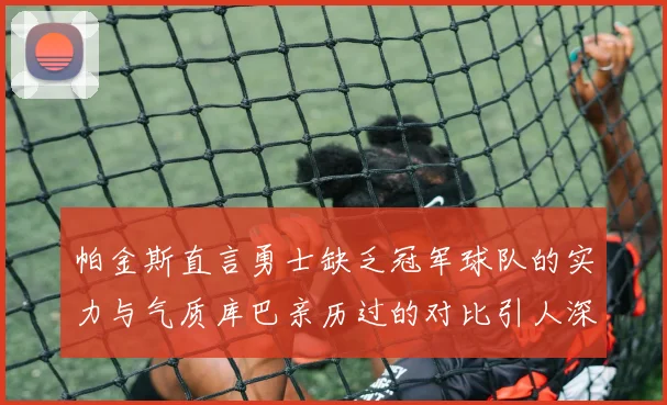 帕金斯直言勇士缺乏冠军球队的实力与气质库巴亲历过的对比引人深思