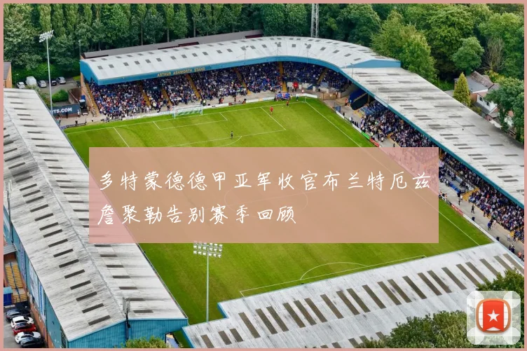 多特蒙德德甲亚军收官布兰特厄兹詹聚勒告别赛季回顾