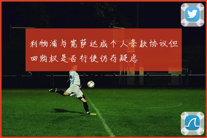 利物浦与宽萨达成个人条款协议但回购权是否行使仍存疑虑