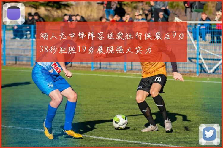 湖人无中锋阵容逆袭独行侠最后9分38秒狂胜19分展现强大实力