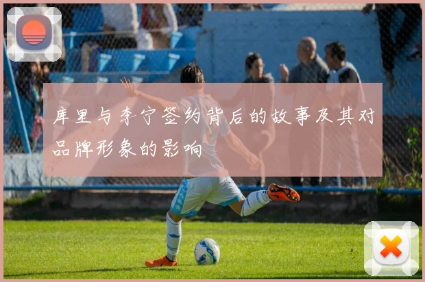 库里与李宁签约背后的故事及其对品牌形象的影响