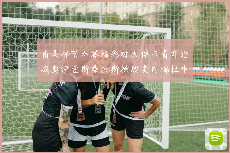 南美杯附加赛精彩对决博卡青年迎战奥伊金斯桑托斯挑战委内瑞拉中央大学