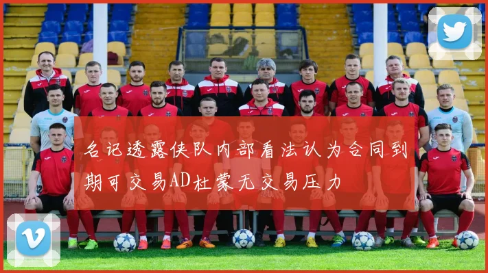 名记透露侠队内部看法认为合同到期可交易AD杜蒙无交易压力