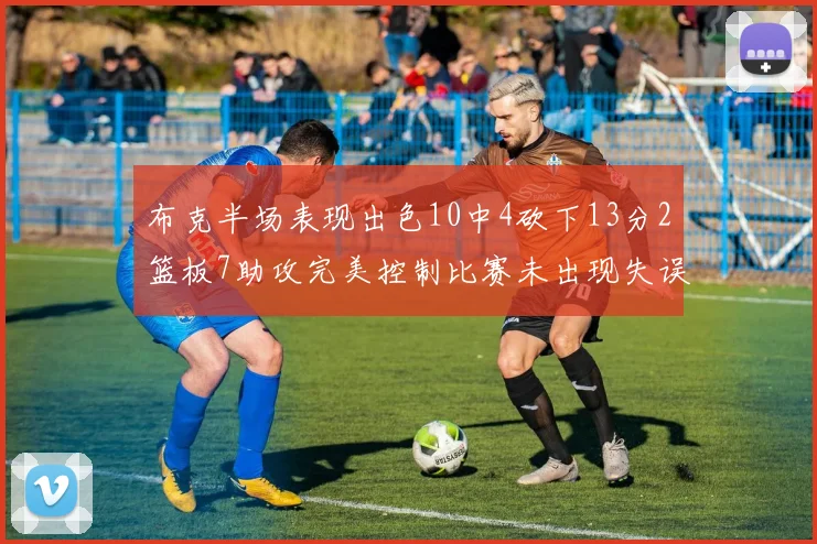 布克半场表现出色10中4砍下13分2篮板7助攻完美控制比赛未出现失误