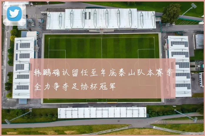 韩鹏确认留任至年底泰山队本赛季全力争夺足协杯冠军