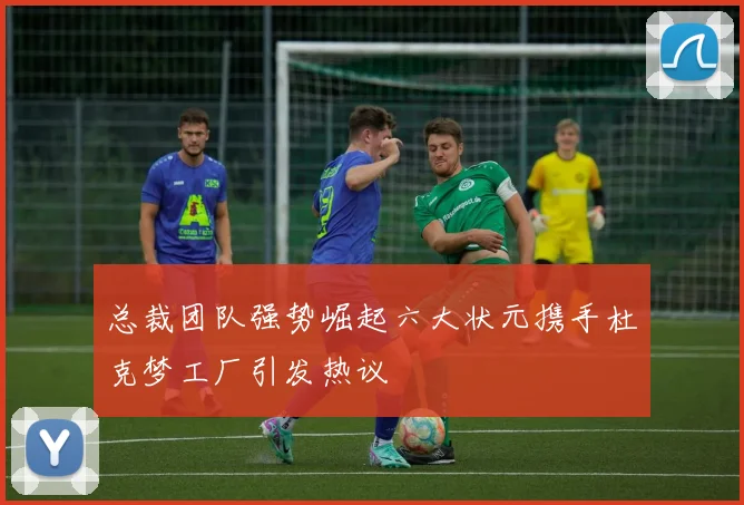 总裁团队强势崛起六大状元携手杜克梦工厂引发热议