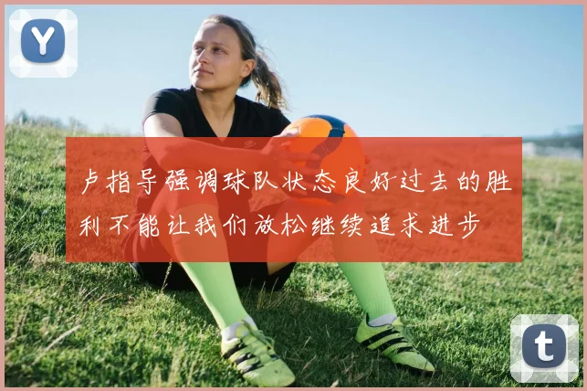 卢指导强调球队状态良好过去的胜利不能让我们放松继续追求进步