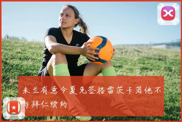 米兰有意今夏免签格雷茨卡若他不与拜仁续约