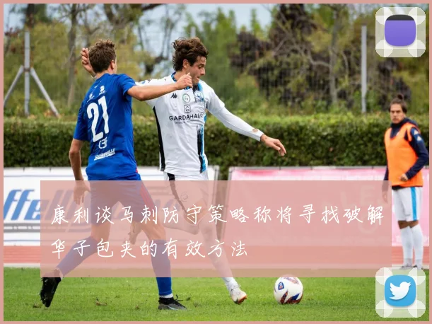 康利谈马刺防守策略称将寻找破解华子包夹的有效方法